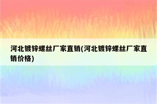 河北镀锌螺丝厂家直销(河北镀锌螺丝厂家直销价格)