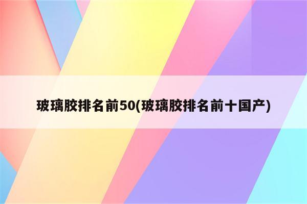 玻璃胶排名前50(玻璃胶排名前十国产)