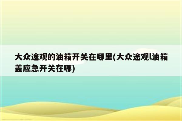 大众途观的油箱开关在哪里(大众途观l油箱盖应急开关在哪)