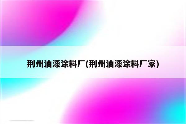 荆州油漆涂料厂(荆州油漆涂料厂家)