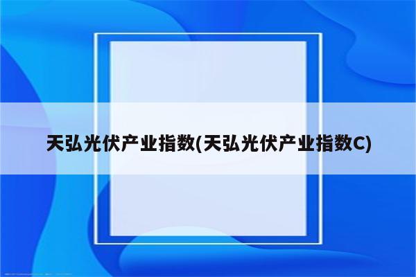 天弘光伏产业指数(天弘光伏产业指数C)