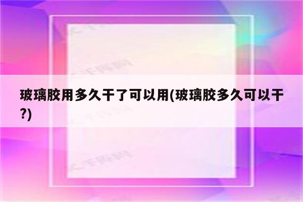 玻璃胶用多久干了可以用(玻璃胶多久可以干?)