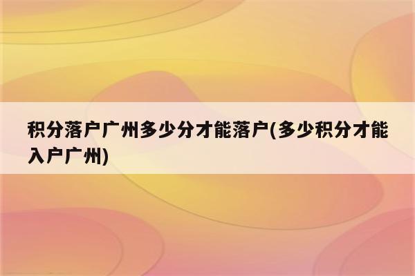 积分落户广州多少分才能落户(多少积分才能入户广州)