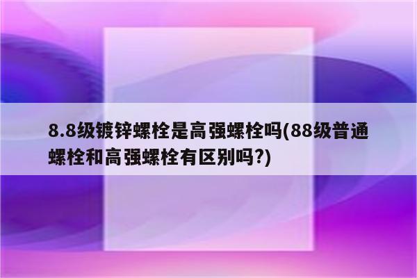 8.8级镀锌螺栓是高强螺栓吗(88级普通螺栓和高强螺栓有区别吗?)