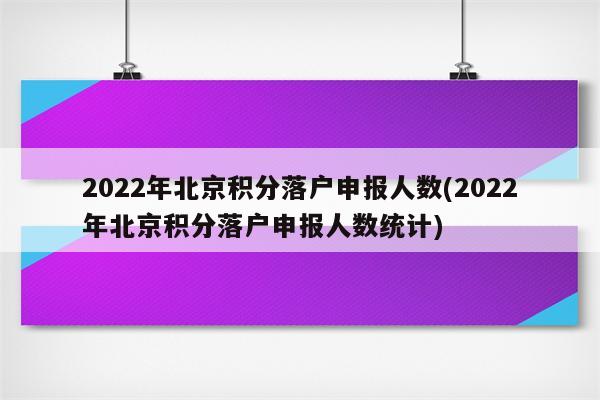 2022年北京积分落户申报人数(2022年北京积分落户申报人数统计)