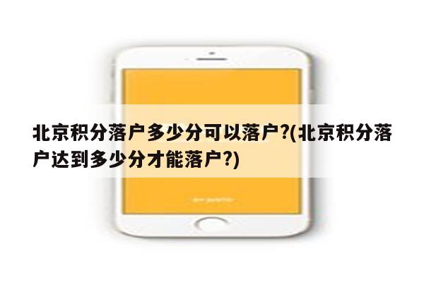 北京积分落户多少分可以落户?(北京积分落户达到多少分才能落户?)