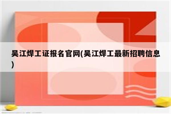 吴江焊工证报名官网(吴江焊工最新招聘信息)