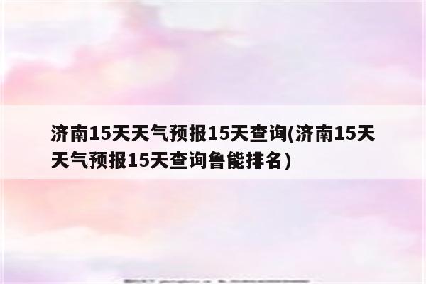 济南15天天气预报15天查询(济南15天天气预报15天查询鲁能排名)