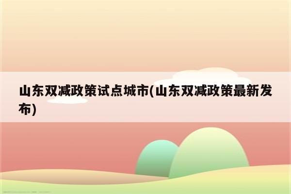 山东双减政策试点城市(山东双减政策最新发布)