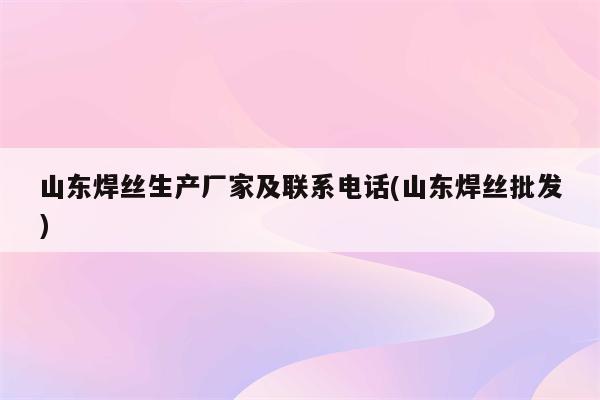 山东焊丝生产厂家及联系电话(山东焊丝批发)