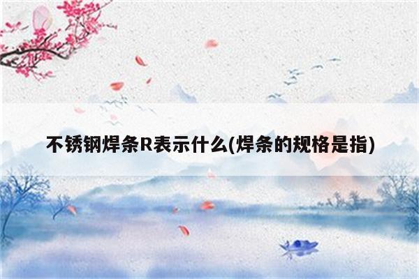 不锈钢焊条R表示什么(焊条的规格是指)