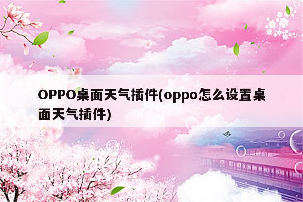 OPPO桌面天气插件(oppo怎么设置桌面天气插件)