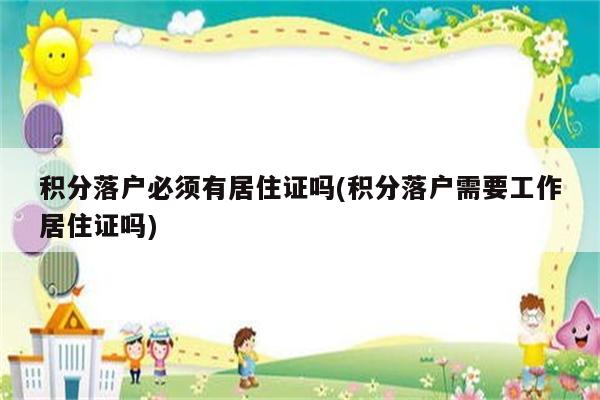 积分落户必须有居住证吗(积分落户需要工作居住证吗)