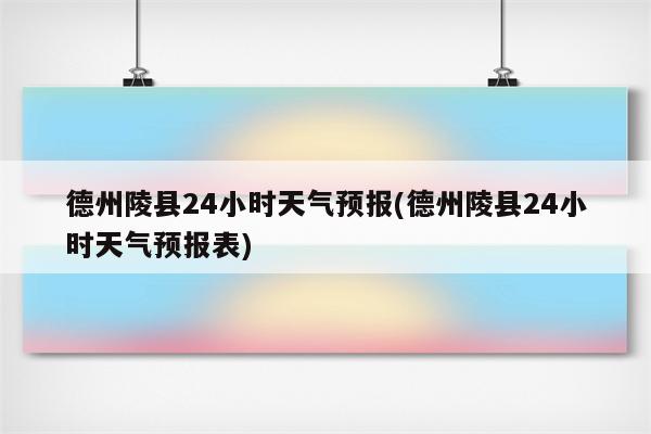 德州陵县24小时天气预报(德州陵县24小时天气预报表)