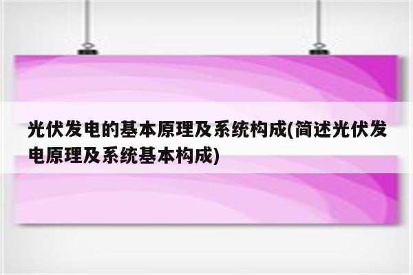 光伏发电的基本原理及系统构成(简述光伏发电原理及系统基本构成)