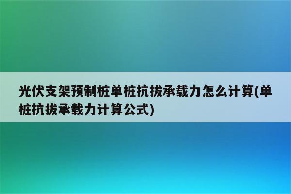 光伏支架预制桩单桩抗拔承载力怎么计算(单桩抗拔承载力计算公式)