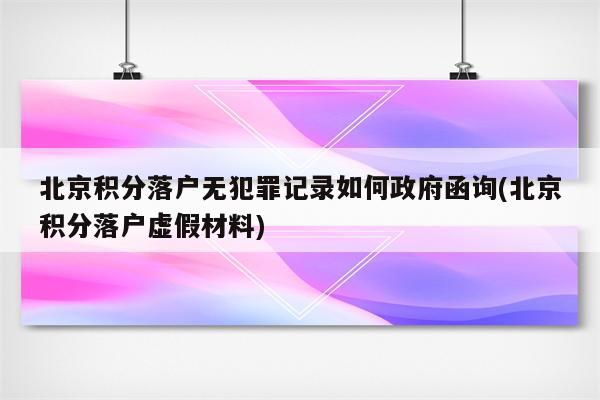 北京积分落户无犯罪记录如何政府函询(北京积分落户虚假材料)