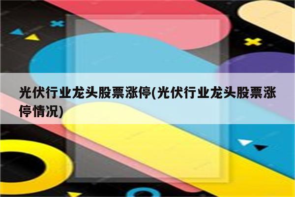 光伏行业龙头股票涨停(光伏行业龙头股票涨停情况)