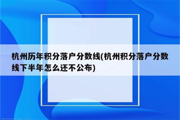 杭州历年积分落户分数线(杭州积分落户分数线下半年怎么还不公布)