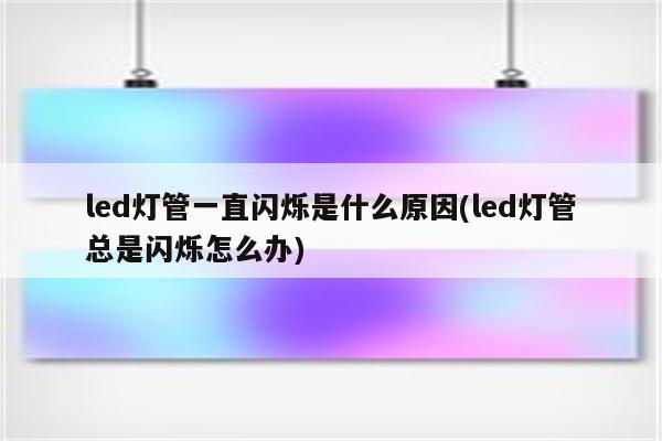 led灯管一直闪烁是什么原因(led灯管总是闪烁怎么办)