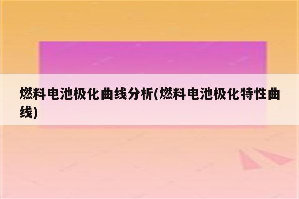 燃料电池极化曲线分析(燃料电池极化特性曲线)