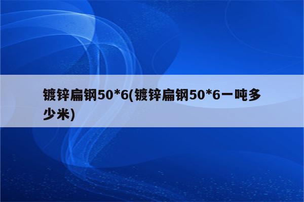 镀锌扁钢50*6(镀锌扁钢50*6一吨多少米)