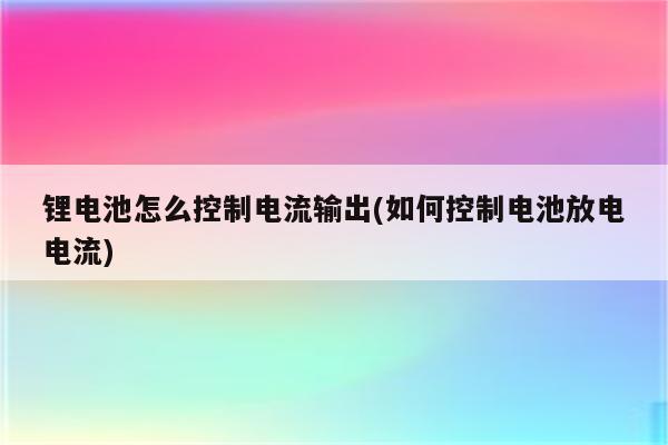 锂电池怎么控制电流输出(如何控制电池放电电流)