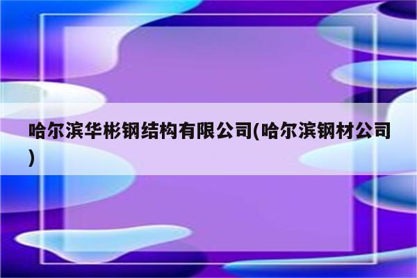 哈尔滨华彬钢结构有限公司(哈尔滨钢材公司)