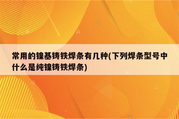 常用的镍基铸铁焊条有几种(下列焊条型号中什么是纯镍铸铁焊条)