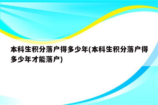 本科生积分落户得多少年(本科生积分落户得多少年才能落户)