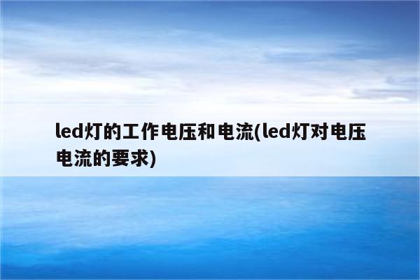 led灯的工作电压和电流(led灯对电压电流的要求)