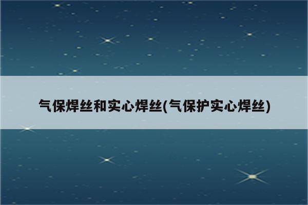 气保焊丝和实心焊丝(气保护实心焊丝)