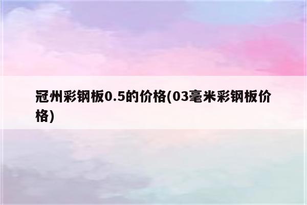 冠州彩钢板0.5的价格(03毫米彩钢板价格)