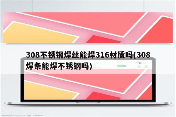 308不锈钢焊丝能焊316材质吗(308焊条能焊不锈钢吗)