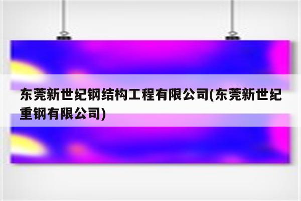 东莞新世纪钢结构工程有限公司(东莞新世纪重钢有限公司)