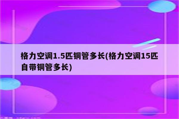 格力空调1.5匹铜管多长(格力空调15匹自带铜管多长)