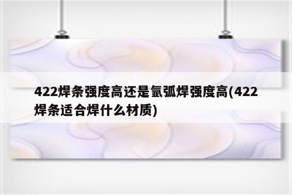 422焊条强度高还是氩弧焊强度高(422焊条适合焊什么材质)