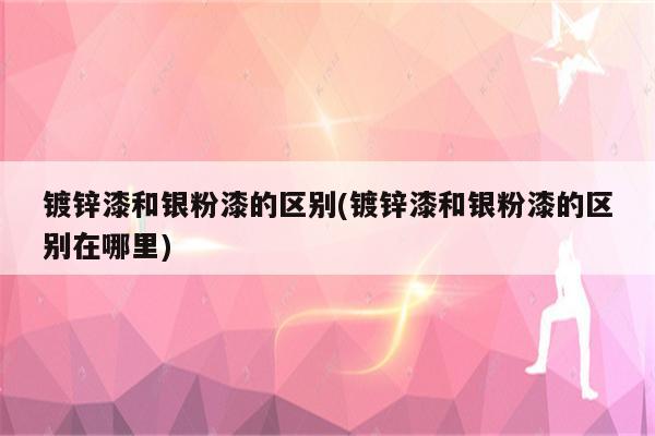 镀锌漆和银粉漆的区别(镀锌漆和银粉漆的区别在哪里)