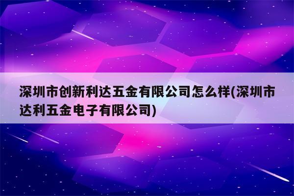 深圳市创新利达五金有限公司怎么样(深圳市达利五金电子有限公司)