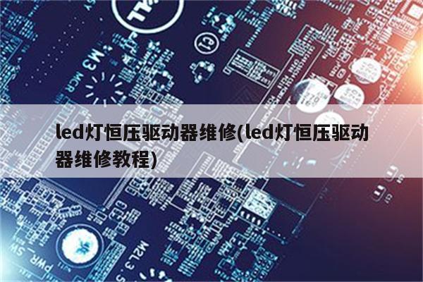 led灯恒压驱动器维修(led灯恒压驱动器维修教程)