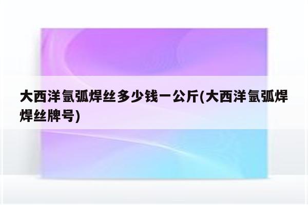 大西洋氩弧焊丝多少钱一公斤(大西洋氩弧焊焊丝牌号)