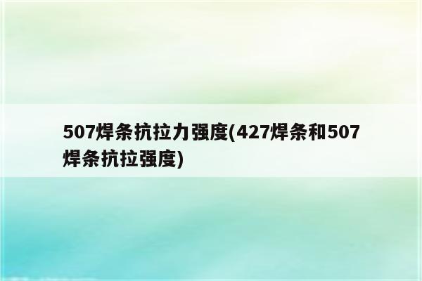 507焊条抗拉力强度(427焊条和507焊条抗拉强度)