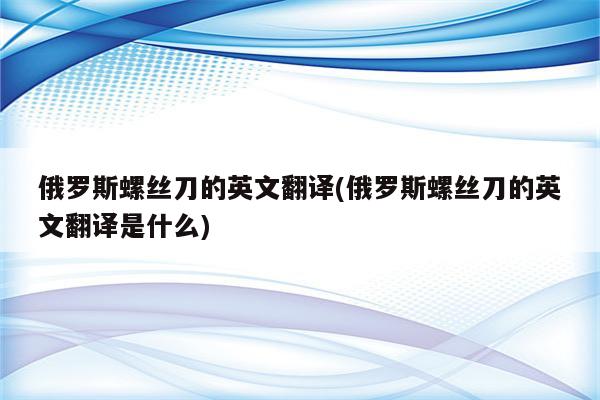 俄罗斯螺丝刀的英文翻译(俄罗斯螺丝刀的英文翻译是什么)