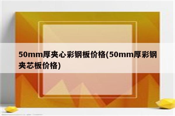 50mm厚夹心彩钢板价格(50mm厚彩钢夹芯板价格)