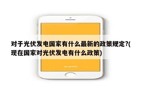 对于光伏发电国家有什么最新的政策规定?(现在国家对光伏发电有什么政策)