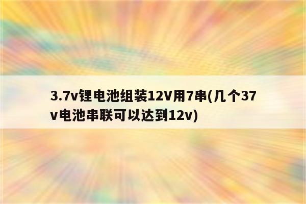 3.7v锂电池组装12V用7串(几个37v电池串联可以达到12v)