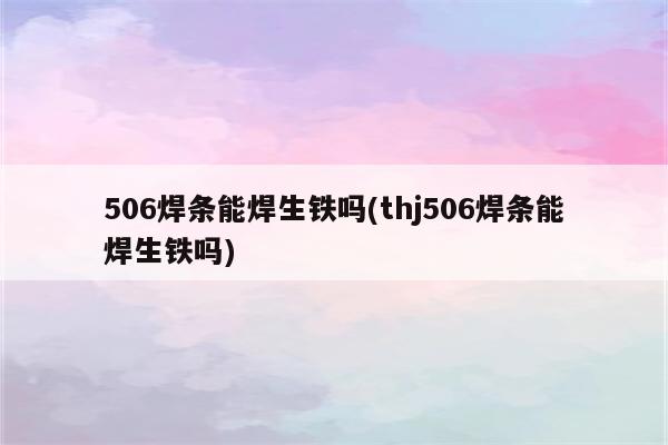 506焊条能焊生铁吗(thj506焊条能焊生铁吗)