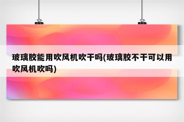 玻璃胶能用吹风机吹干吗(玻璃胶不干可以用吹风机吹吗)