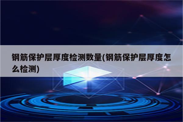 钢筋保护层厚度检测数量(钢筋保护层厚度怎么检测)