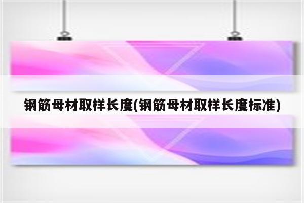 钢筋母材取样长度(钢筋母材取样长度标准)